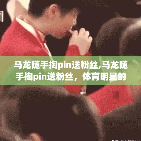 馬龍隨手掏pin送粉絲，體育明星與粉絲文化的暖心互動