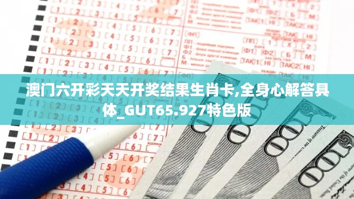 澳門六開彩天天開獎(jiǎng)結(jié)果生肖卡,全身心解答具體_GUT65.927特色版