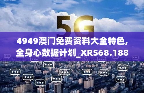 4949澳門免費(fèi)資料大全特色,全身心數(shù)據(jù)計(jì)劃_XRS68.188時(shí)尚版