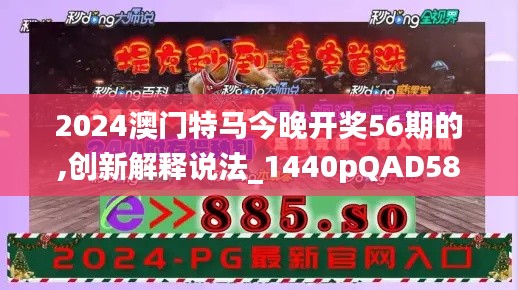 2024澳門特馬今晚開獎56期的,創(chuàng)新解釋說法_1440pQAD58.698