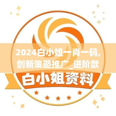 2024白小姐一肖一碼,創(chuàng)新策略推廣_進階款3.522-6