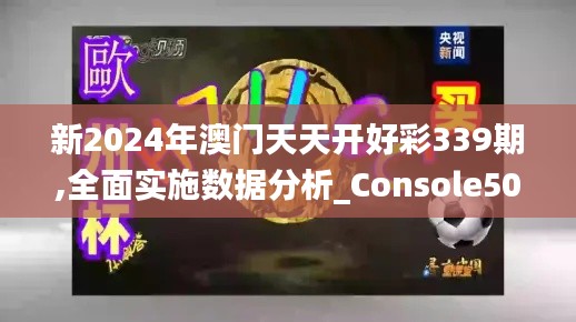新2024年澳門天天開(kāi)好彩339期,全面實(shí)施數(shù)據(jù)分析_Console50.792-2