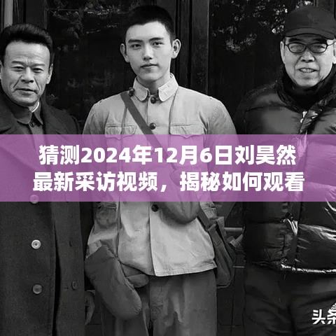 揭秘劉昊然最新采訪視頻，觀看指南與預測2024年12月6日獨家訪談內(nèi)容揭秘