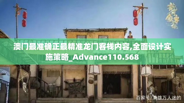 澳門最準(zhǔn)確正最精準(zhǔn)龍門客棧內(nèi)容,全面設(shè)計(jì)實(shí)施策略_Advance110.568