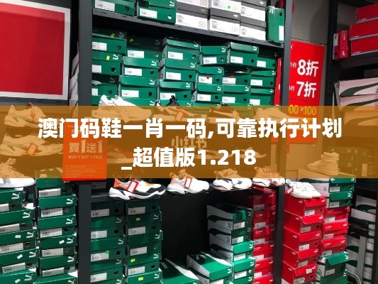 澳門碼鞋一肖一碼,可靠執(zhí)行計劃_超值版1.218