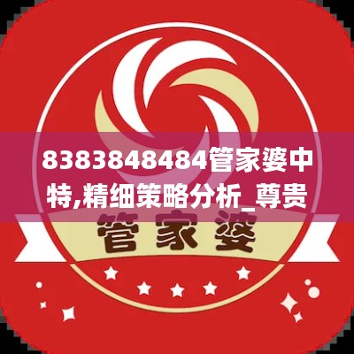 8383848484管家婆中特,精細策略分析_尊貴款7.193