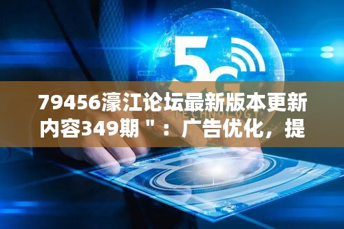 79456濠江論壇最新版本更新內(nèi)容349期＂：廣告優(yōu)化，提升瀏覽體驗