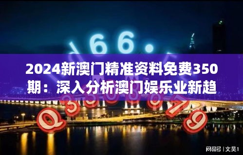 2024新澳門精準資料免費350期：深入分析澳門娛樂業(yè)新趨勢