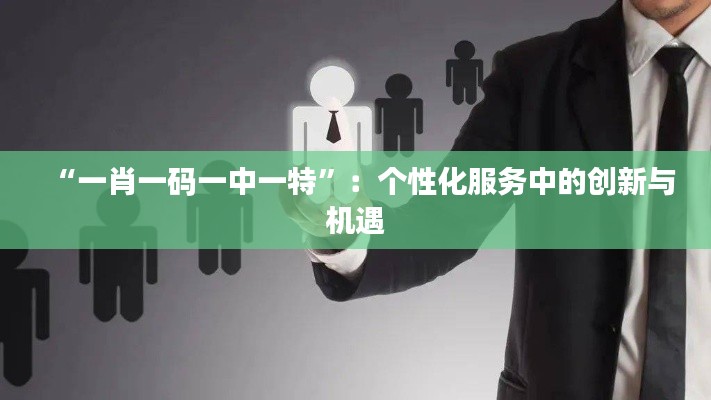 “一肖一碼一中一特”：個(gè)性化服務(wù)中的創(chuàng)新與機(jī)遇