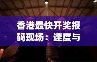 香港最快開獎報碼現(xiàn)場：速度與激情的完美結合