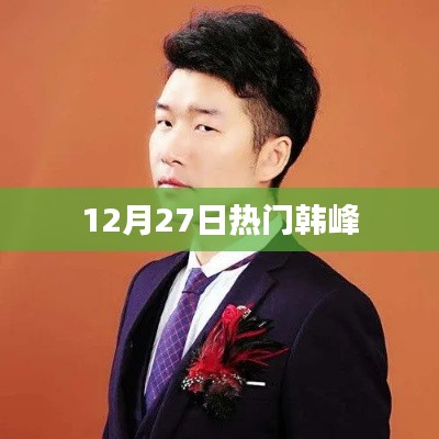 韓峰最新資訊，揭秘十二月二十七日熱點(diǎn)事件