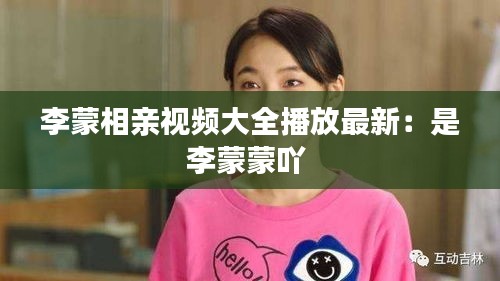 李蒙相親視頻大全播放最新：是李蒙蒙吖 