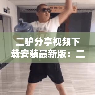 二驢分享視頻下載安裝最新版：二驢活動視頻全場回放 