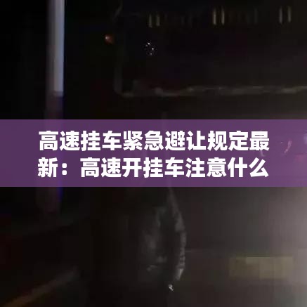 高速掛車緊急避讓規(guī)定最新：高速開掛車注意什么 