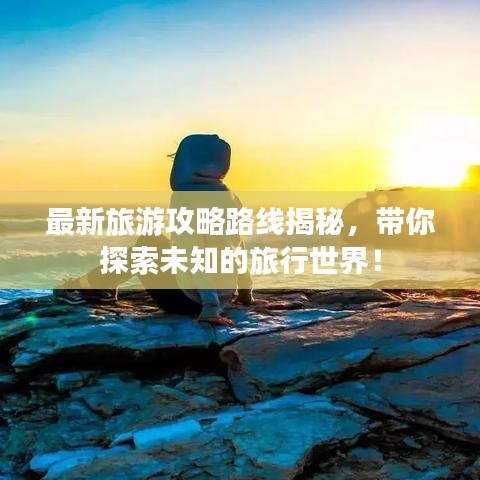 最新旅游攻略路線揭秘，帶你探索未知的旅行世界！