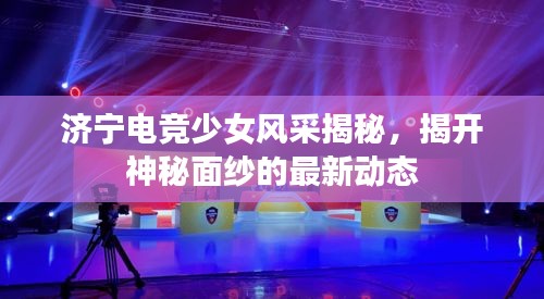 濟(jì)寧電競(jìng)少女風(fēng)采揭秘，揭開神秘面紗的最新動(dòng)態(tài)