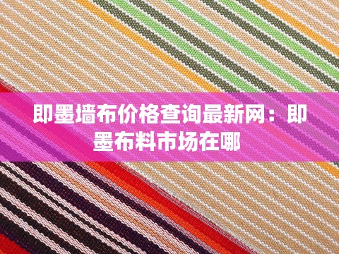 即墨墻布價格查詢最新網：即墨布料市場在哪 