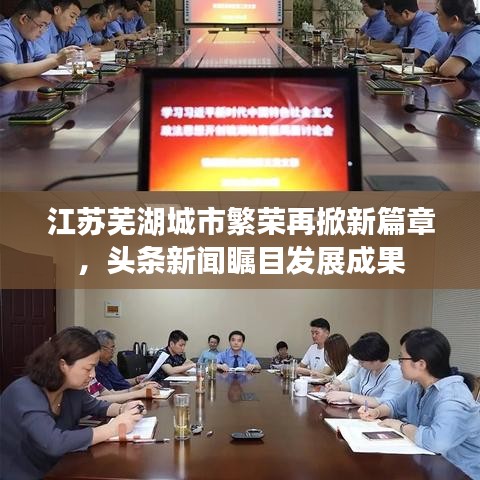 江蘇蕪湖城市繁榮再掀新篇章，頭條新聞矚目發(fā)展成果