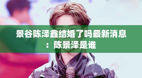 景谷陳澤鑫結婚了嗎最新消息：陳景澤是誰 