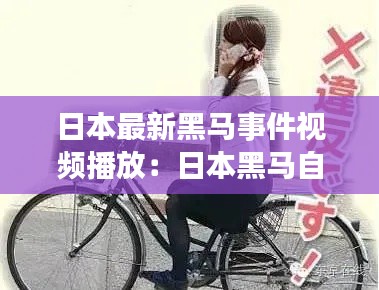 日本最新黑馬事件視頻播放：日本黑馬自行車怎么樣 