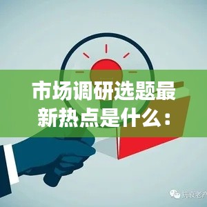 市場調(diào)研選題最新熱點(diǎn)是什么：市場調(diào)研的熱門主題 