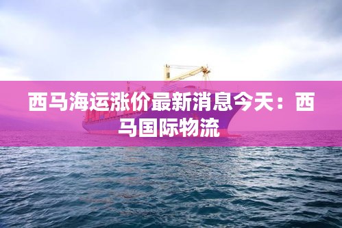 西馬海運(yùn)漲價(jià)最新消息今天：西馬國(guó)際物流 