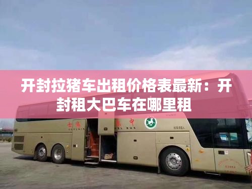 開封拉豬車出租價(jià)格表最新：開封租大巴車在哪里租 