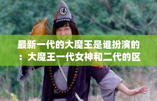 最新一代的大魔王是誰(shuí)扮演的：大魔王一代女神和二代的區(qū)別 