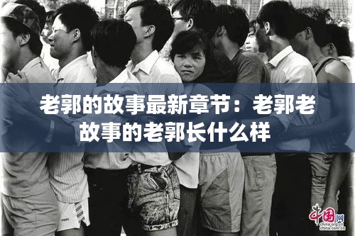 老郭的故事最新章節(jié)：老郭老故事的老郭長什么樣 