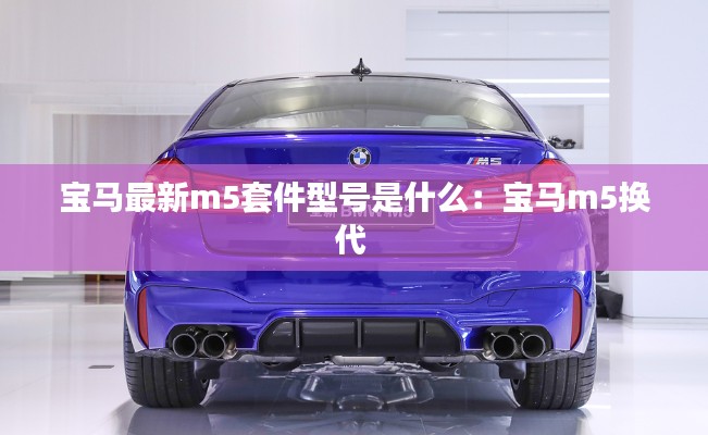 寶馬最新m5套件型號(hào)是什么：寶馬m5換代 