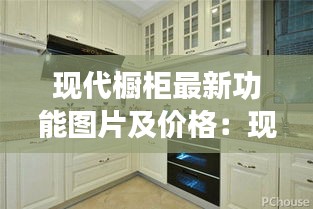 現(xiàn)代櫥柜最新功能圖片及價(jià)格：現(xiàn)代櫥柜是幾線品牌 