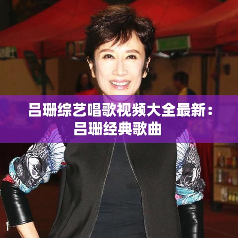 呂珊綜藝唱歌視頻大全最新：呂珊經典歌曲 