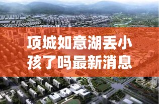 項(xiàng)城如意湖丟小孩了嗎最新消息：項(xiàng)城如意府最新消息 