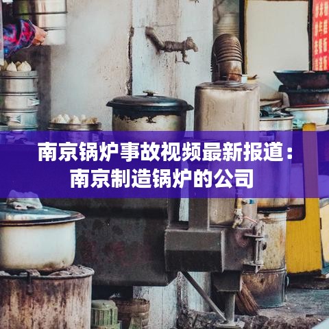南京鍋爐事故視頻最新報道：南京制造鍋爐的公司 