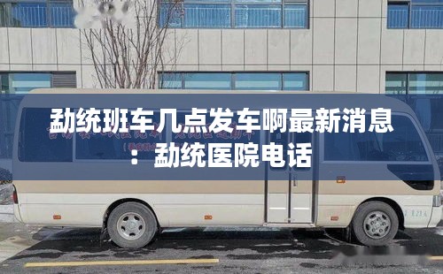 勐統(tǒng)班車幾點發(fā)車啊最新消息：勐統(tǒng)醫(yī)院電話 