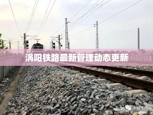 渦陽鐵路最新管理動態(tài)更新