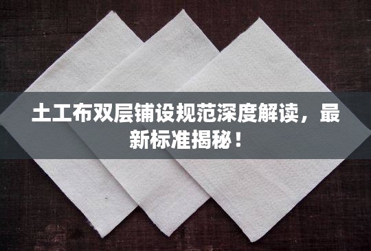 土工布雙層鋪設(shè)規(guī)范深度解讀，最新標(biāo)準(zhǔn)揭秘！