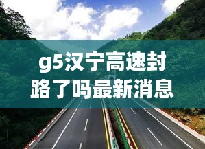 g5漢寧高速封路了嗎最新消息：高速集團(tuán)漢寧分公司 