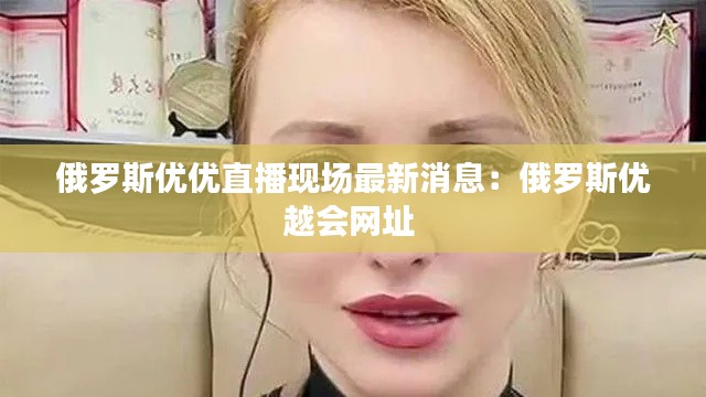 俄羅斯優(yōu)優(yōu)直播現(xiàn)場(chǎng)最新消息：俄羅斯優(yōu)越會(huì)網(wǎng)址 