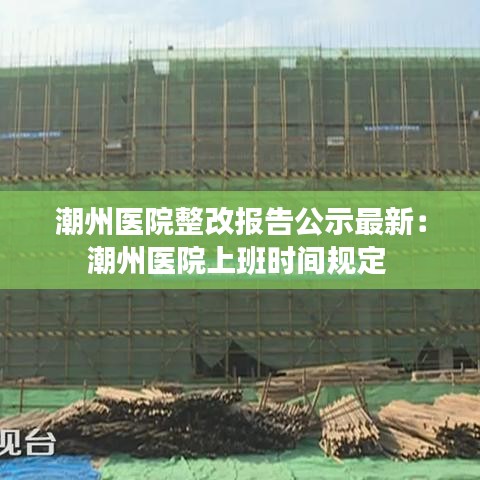 潮州醫(yī)院整改報(bào)告公示最新：潮州醫(yī)院上班時(shí)間規(guī)定 