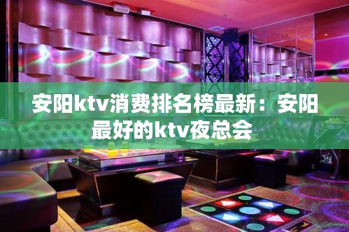安陽ktv消費排名榜最新：安陽最好的ktv夜總會 