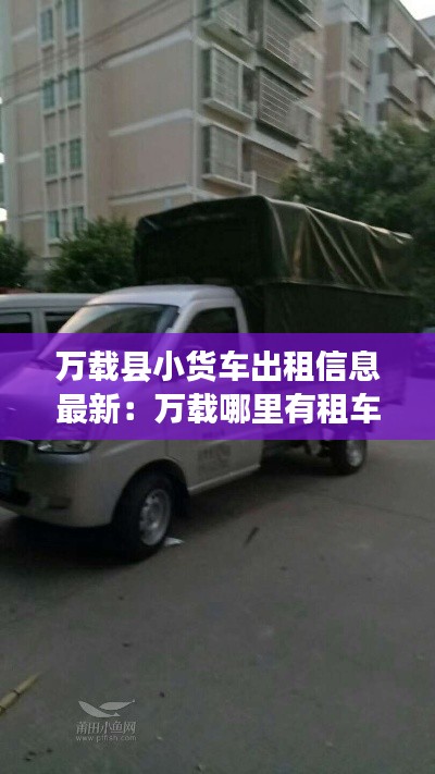 萬載縣小貨車出租信息最新：萬載哪里有租車行 