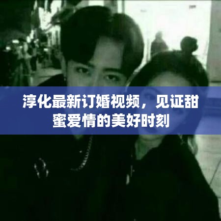 淳化最新訂婚視頻，見(jiàn)證甜蜜愛(ài)情的美好時(shí)刻