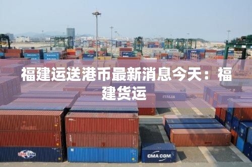 福建運送港幣最新消息今天：福建貨運 