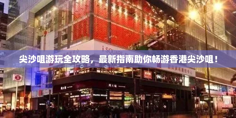 尖沙咀游玩全攻略，最新指南助你暢游香港尖沙咀！