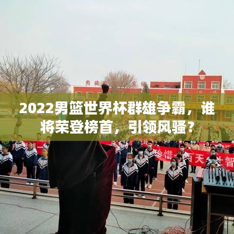 2022男籃世界杯群雄爭霸，誰將榮登榜首，引領(lǐng)風(fēng)騷？
