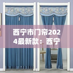 西寧市門簾2024最新款：西寧安裝窗簾電話號碼 