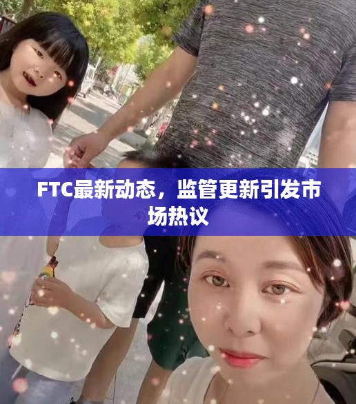 FTC最新動態(tài)，監(jiān)管更新引發(fā)市場熱議