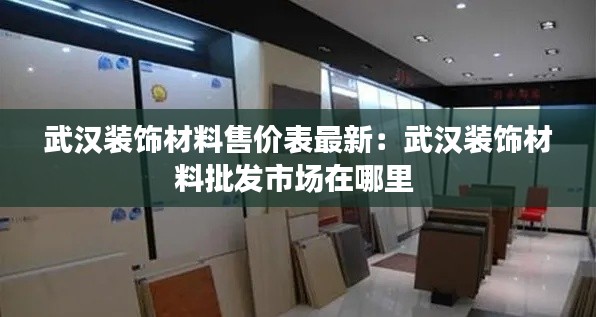 武漢裝飾材料售價(jià)表最新：武漢裝飾材料批發(fā)市場(chǎng)在哪里 