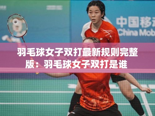 羽毛球女子雙打最新規(guī)則完整版：羽毛球女子雙打是誰 